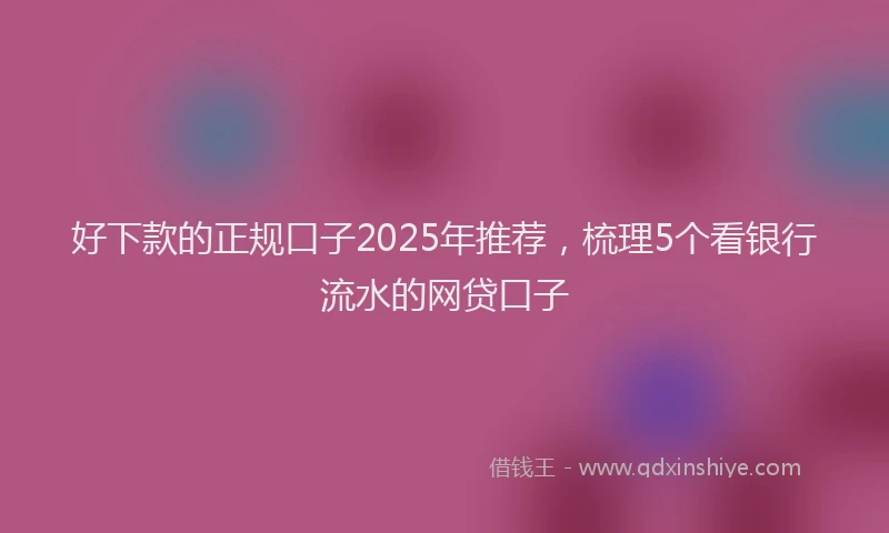 好下款的正规口子2025年推荐，梳理5个看银行流水的网贷口子