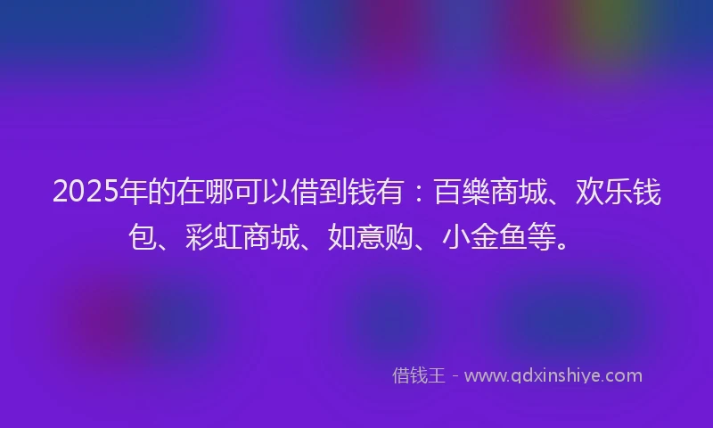 2025年的在哪可以借到钱有：百樂商城、欢乐钱包、彩虹商城、如意购、小金鱼等。