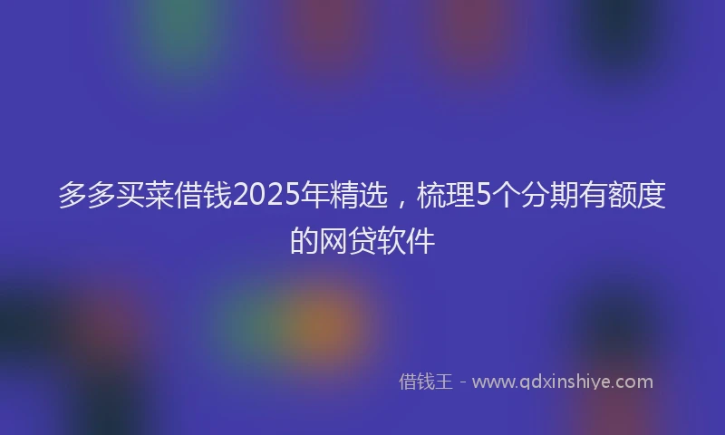 多多买菜借钱2025年精选，梳理5个分期有额度的网贷软件