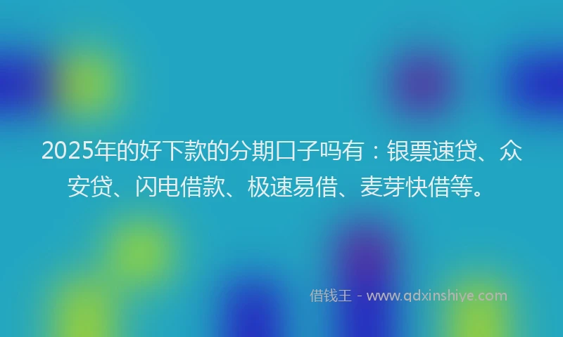 2025年的好下款的分期口子吗有：银票速贷、众安贷、闪电借款、极速易借、麦芽快借等。