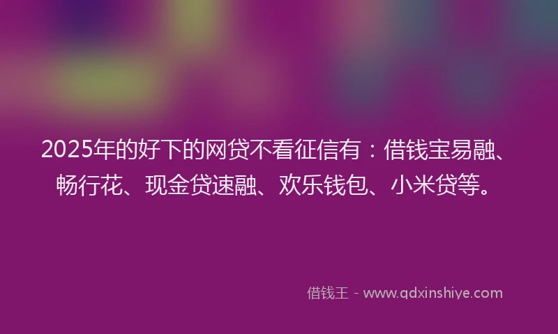 2025年的好下的网贷不看征信有：借钱宝易融、畅行花、现金贷速融、欢乐钱包、小米贷等。