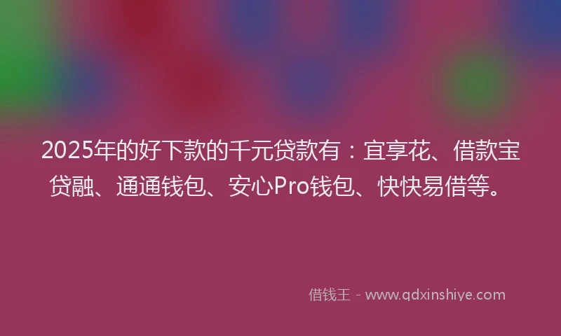 2025年的好下款的千元贷款有：宜享花、借款宝贷融、通通钱包、安心Pro钱包、快快易借等。
