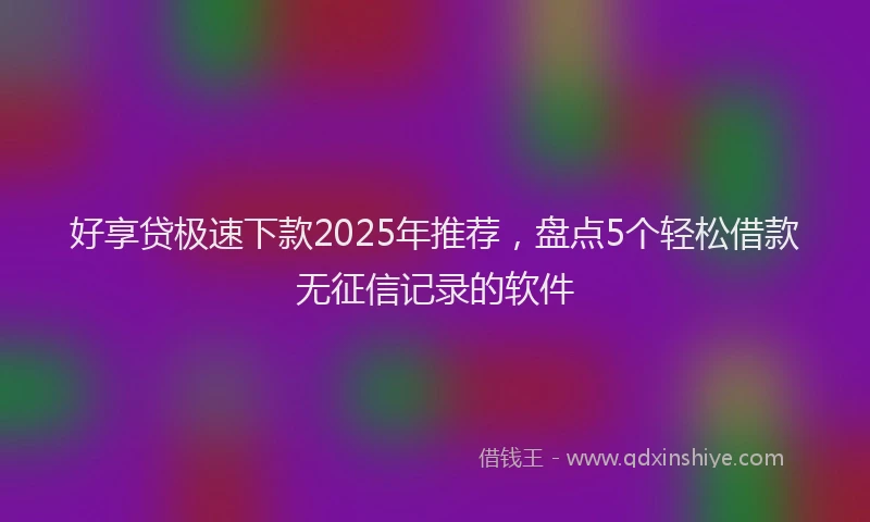 好享贷极速下款2025年推荐，盘点5个轻松借款无征信记录的软件