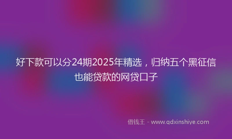 好下款可以分24期2025年精选，归纳五个黑征信也能贷款的网贷口子