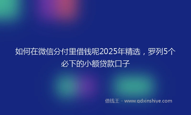 如何在微信分付里借钱呢2025年精选，罗列5个必下的小额贷款口子
