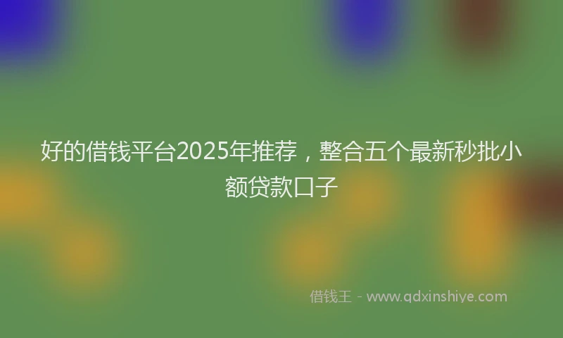 好的借钱平台2025年推荐，整合五个最新秒批小额贷款口子