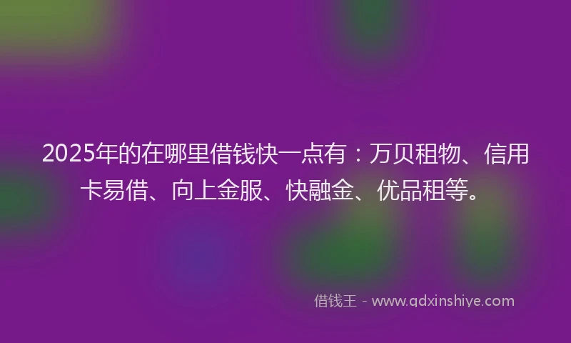 2025年的在哪里借钱快一点有：万贝租物、信用卡易借、向上金服、快融金、优品租等。