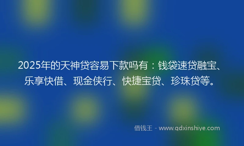 2025年的天神贷容易下款吗有：钱袋速贷融宝、乐享快借、现金侠行、快捷宝贷、珍珠贷等。