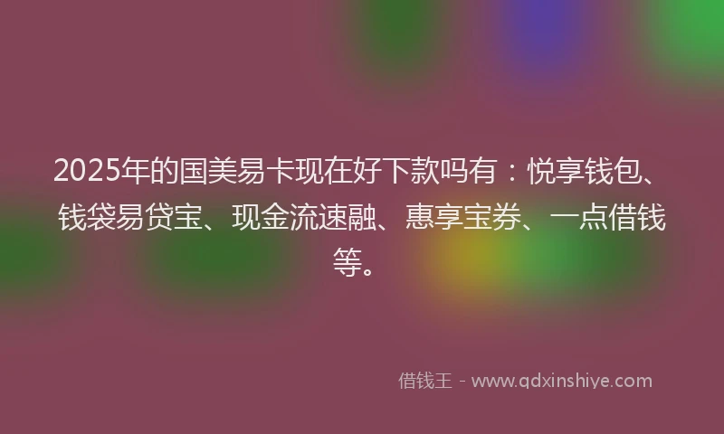 2025年的国美易卡现在好下款吗有：悦享钱包、钱袋易贷宝、现金流速融、惠享宝券、一点借钱等。