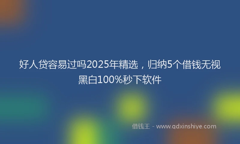 好人贷容易过吗2025年精选，归纳5个借钱无视黑白100%秒下软件