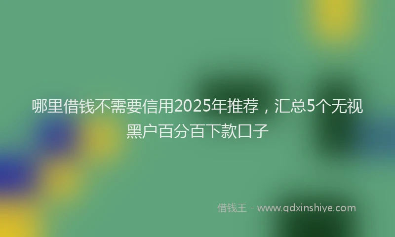 哪里借钱不需要信用2025年推荐，汇总5个无视黑户百分百下款口子