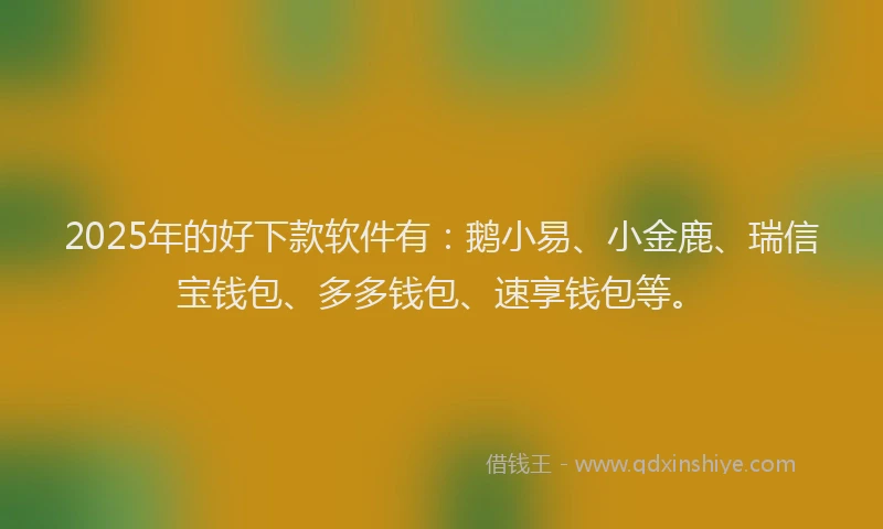 2025年的好下款软件有：鹅小易、小金鹿、瑞信宝钱包、多多钱包、速享钱包等。