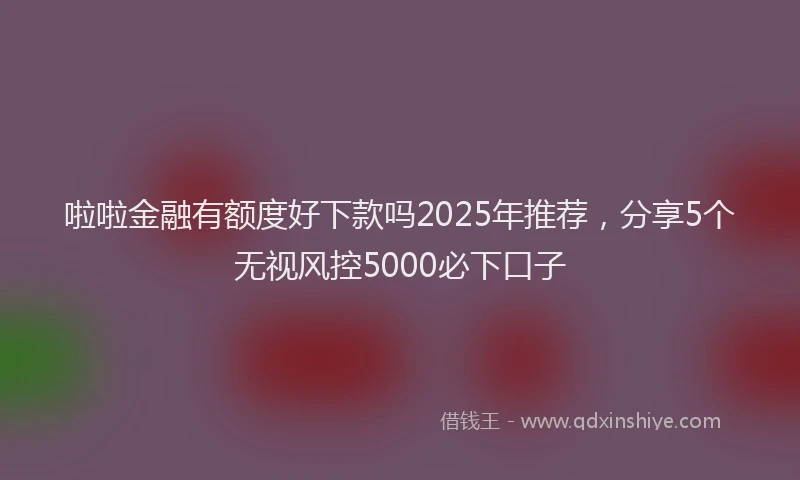 啦啦金融有额度好下款吗2025年推荐，分享5个无视风控5000必下口子