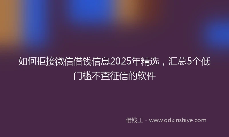 如何拒接微信借钱信息2025年精选，汇总5个低门槛不查征信的软件