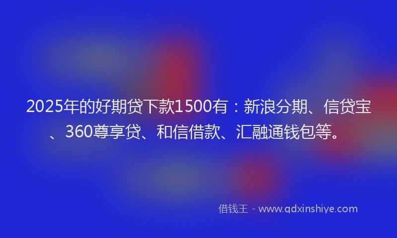 2025年的好期贷下款1500有：新浪分期、信贷宝、360尊享贷、和信借款、汇融通钱包等。