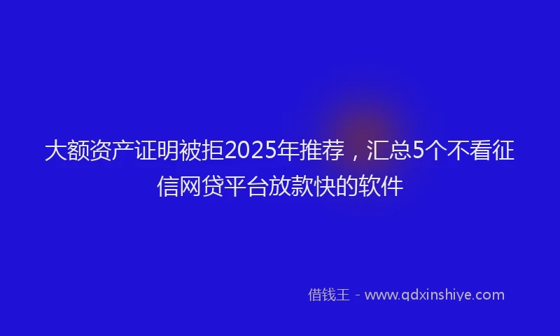 大额资产证明被拒2025年推荐，汇总5个不看征信网贷平台放款快的软件