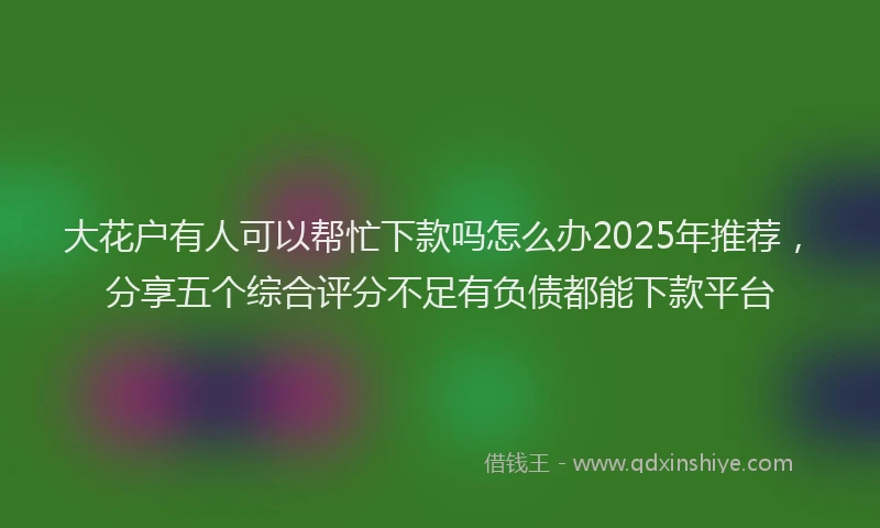 大花户有人可以帮忙下款吗怎么办2025年推荐，分享五个综合评分不足有负债都能下款平台