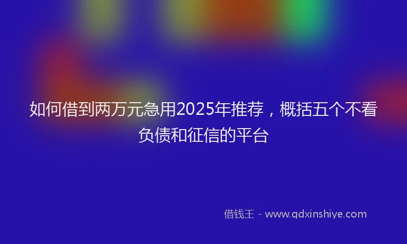 如何借到两万元急用2025年推荐，概括五个不看负债和征信的平台