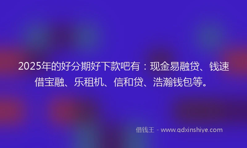 2025年的好分期好下款吧有：现金易融贷、钱速借宝融、乐租机、信和贷、浩瀚钱包等。