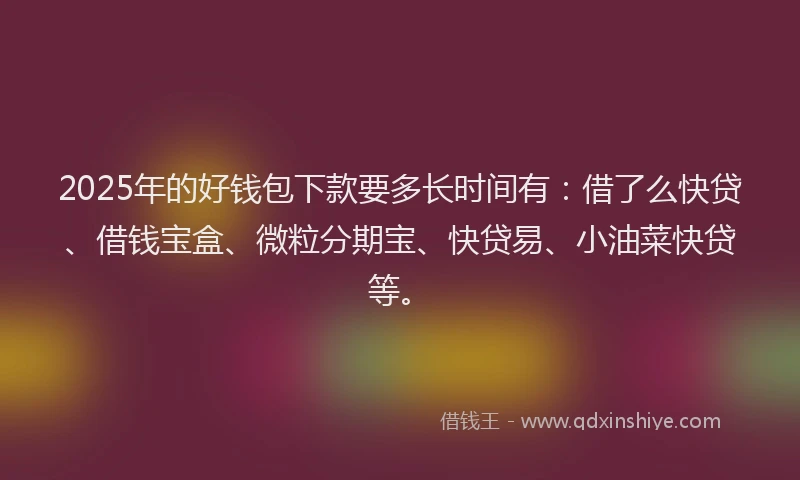 2025年的好钱包下款要多长时间有：借了么快贷、借钱宝盒、微粒分期宝、快贷易、小油菜快贷等。