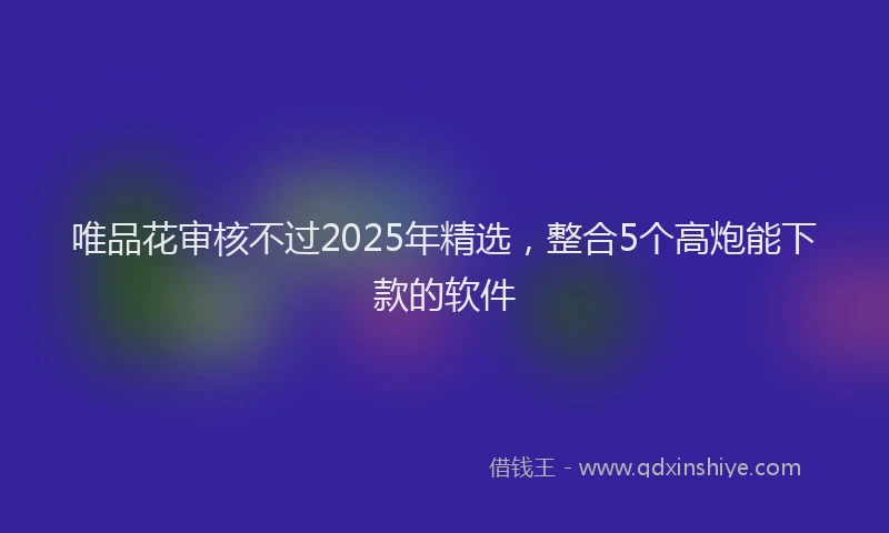 唯品花审核不过2025年精选，整合5个高炮能下款的软件
