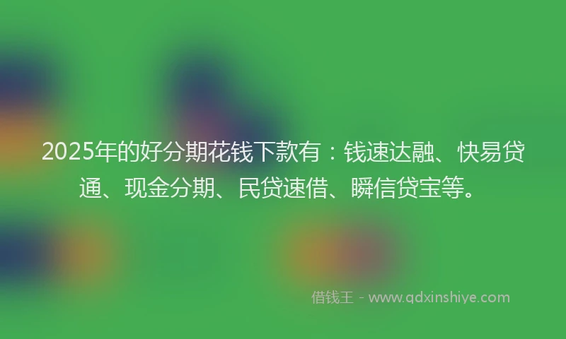 2025年的好分期花钱下款有：钱速达融、快易贷通、现金分期、民贷速借、瞬信贷宝等。