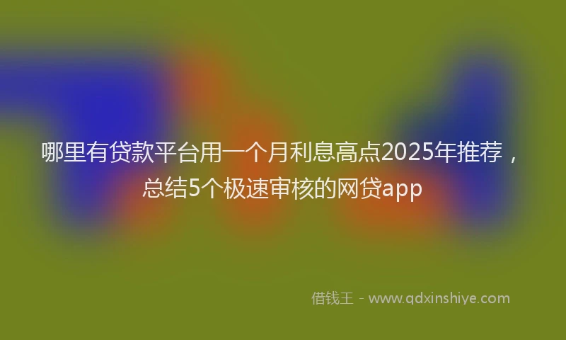 哪里有贷款平台用一个月利息高点2025年推荐，总结5个极速审核的网贷app