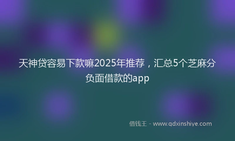 天神贷容易下款嘛2025年推荐，汇总5个芝麻分负面借款的app