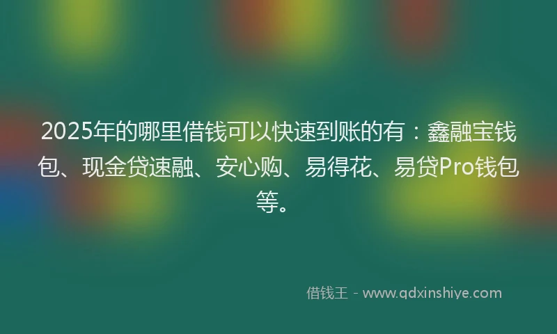 2025年的哪里借钱可以快速到账的有：鑫融宝钱包、现金贷速融、安心购、易得花、易贷Pro钱包等。
