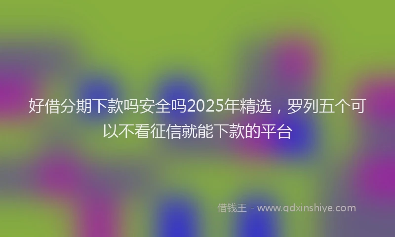 好借分期下款吗安全吗2025年精选，罗列五个可以不看征信就能下款的平台