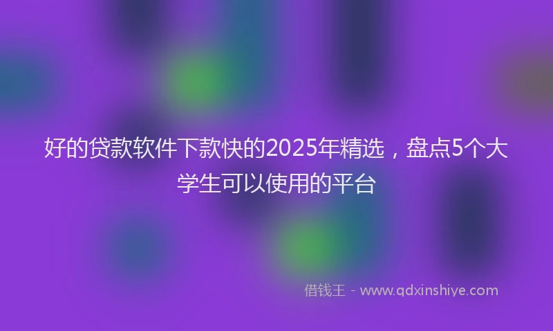 好的贷款软件下款快的2025年精选，盘点5个大学生可以使用的平台