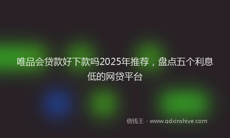 唯品会贷款好下款吗2025年推荐，盘点五个利息低的网贷平台