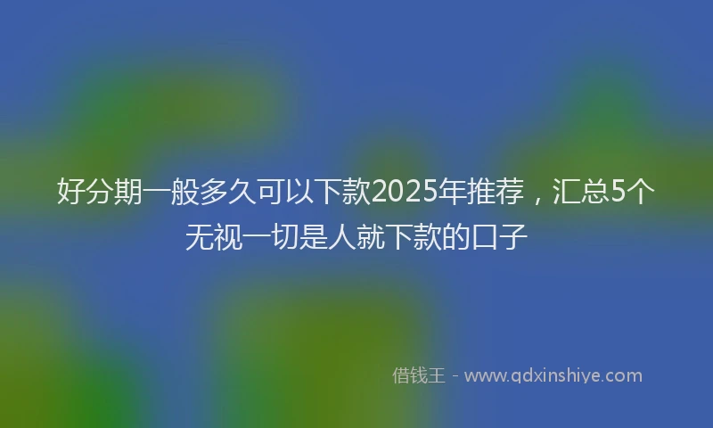 好分期一般多久可以下款2025年推荐，汇总5个无视一切是人就下款的口子