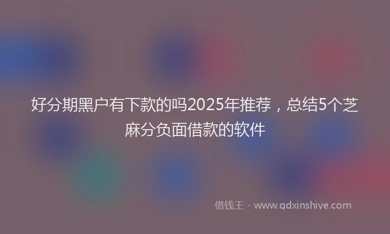 好分期黑户有下款的吗2025年推荐，总结5个芝麻分负面借款的软件
