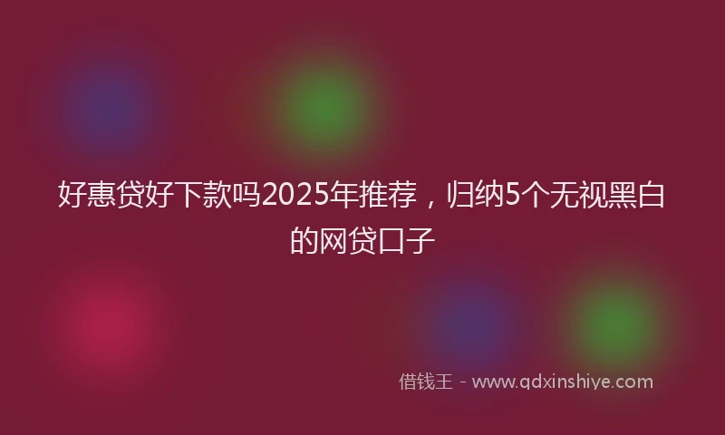 好惠贷好下款吗2025年推荐，归纳5个无视黑白的网贷口子