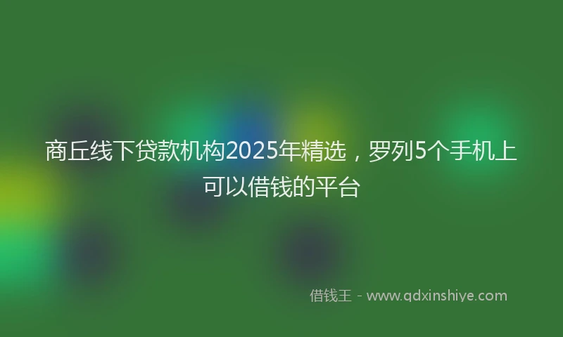 商丘线下贷款机构2025年精选，罗列5个手机上可以借钱的平台