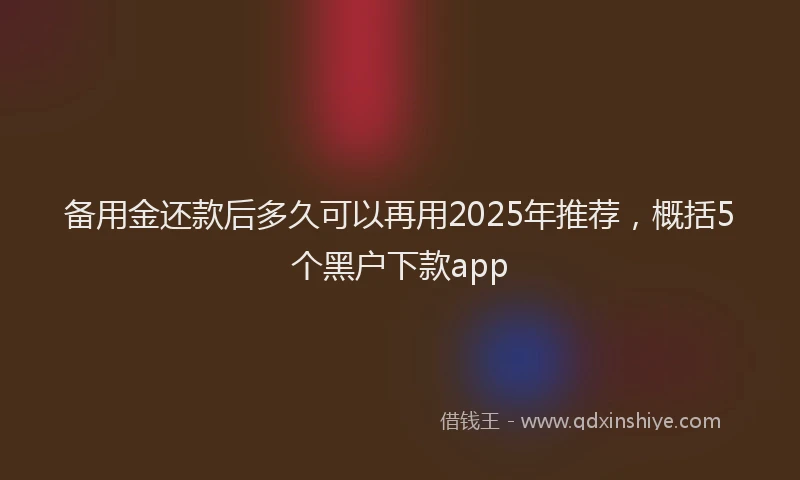 备用金还款后多久可以再用2025年推荐，概括5个黑户下款app