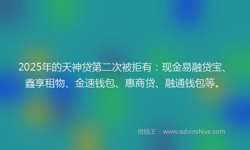 2025年的天神贷第二次被拒有：现金易融贷宝、鑫享租物、金速钱包、惠商贷、融通钱包等。