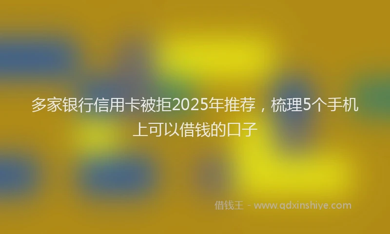 多家银行信用卡被拒2025年推荐，梳理5个手机上可以借钱的口子