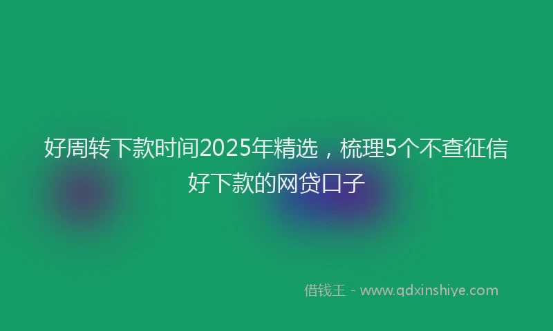 好周转下款时间2025年精选，梳理5个不查征信好下款的网贷口子