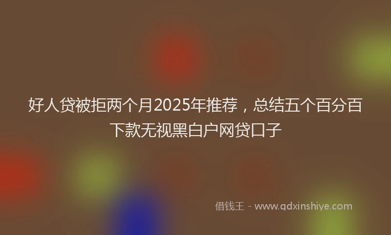 好人贷被拒两个月2025年推荐，总结五个百分百下款无视黑白户网贷口子