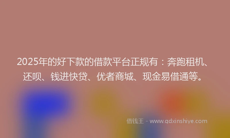 2025年的好下款的借款平台正规有：奔跑租机、还呗、钱进快贷、优者商城、现金易借通等。
