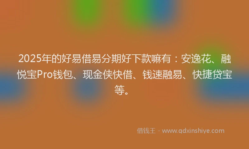 2025年的好易借易分期好下款嘛有：安逸花、融悦宝Pro钱包、现金侠快借、钱速融易、快捷贷宝等。
