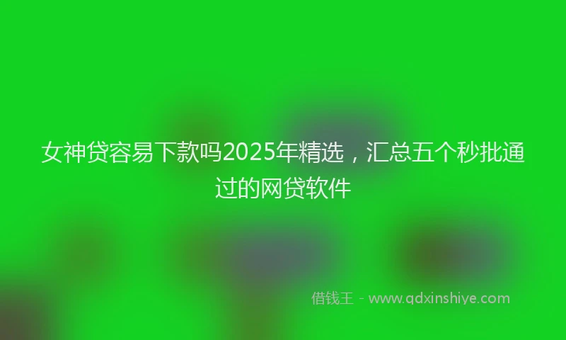 女神贷容易下款吗2025年精选，汇总五个秒批通过的网贷软件