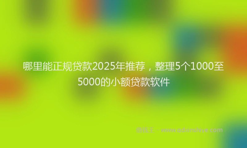 哪里能正规贷款2025年推荐，整理5个1000至5000的小额贷款软件