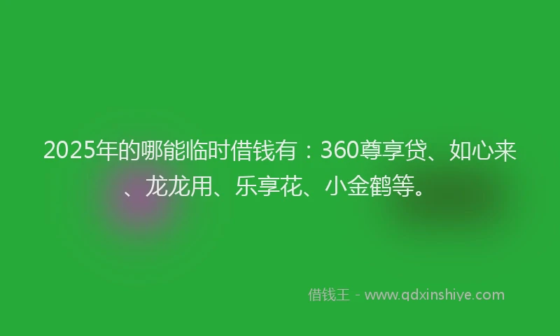 2025年的哪能临时借钱有：360尊享贷、如心来、龙龙用、乐享花、小金鹤等。