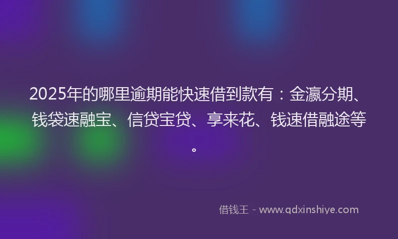 2025年的哪里逾期能快速借到款有：金瀛分期、钱袋速融宝、信贷宝贷、享来花、钱速借融途等。