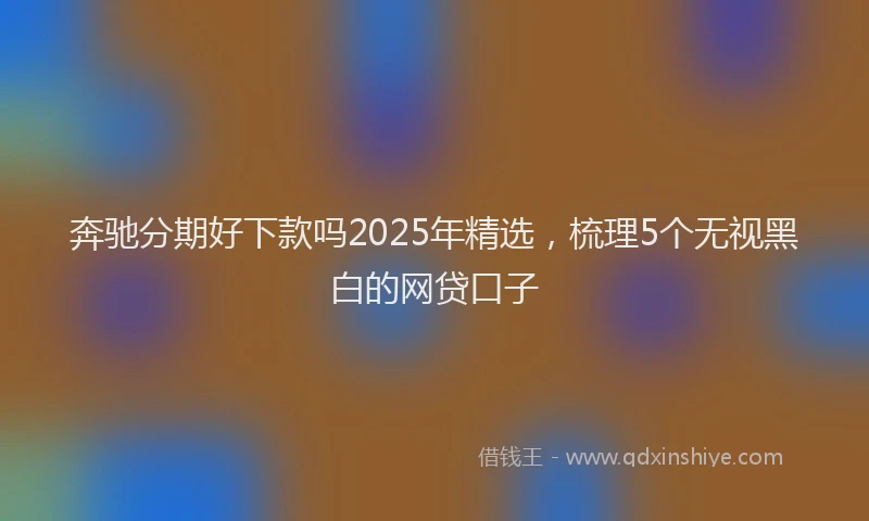 奔驰分期好下款吗2025年精选，梳理5个无视黑白的网贷口子