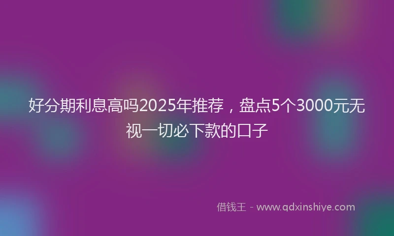 好分期利息高吗2025年推荐，盘点5个3000元无视一切必下款的口子