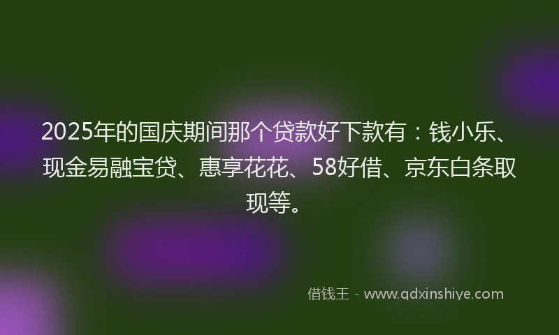 2025年的国庆期间那个贷款好下款有：钱小乐、现金易融宝贷、惠享花花、58好借、京东白条取现等。